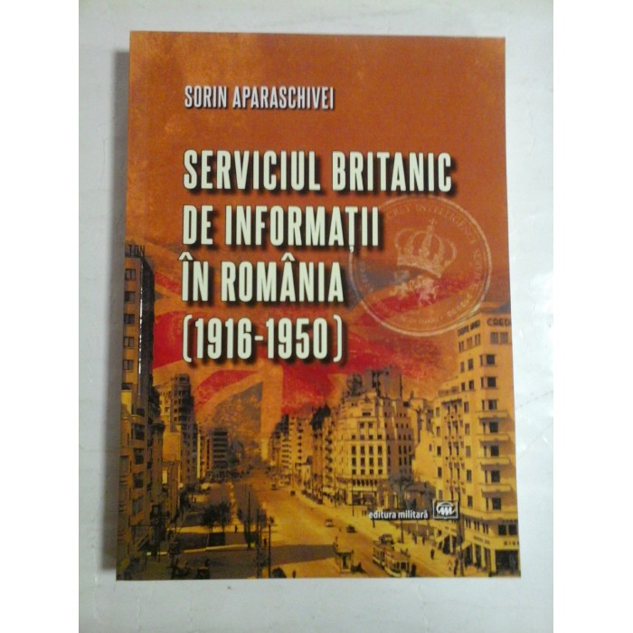 SERVICIUL BRITANIC DE INFORMATII IN ROMANIA (1916-1950) - Sorin APARASCHIVEI SERVICIUL BRITANIC DE INFORMATII IN ROMANIA (1916-1950) - Sorin APARASCHIVEI